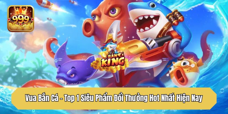 Vua Bắn Cá – Top 1 Siêu Phẩm Đổi Thưởng Hot Nhất Hiện Nay